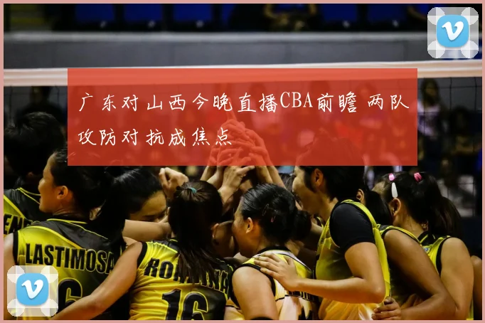 广东对山西今晚直播CBA前瞻 两队攻防对抗成焦点