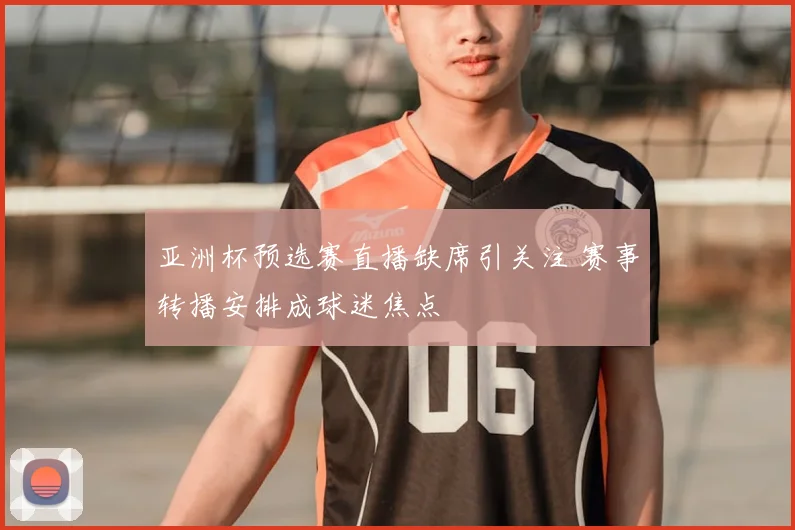 亚洲杯预选赛直播缺席引关注 赛事转播安排成球迷焦点