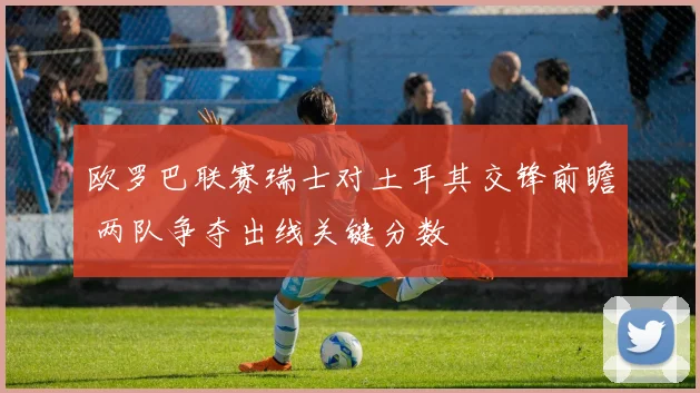 欧罗巴联赛瑞士对土耳其交锋前瞻 两队争夺出线关键分数