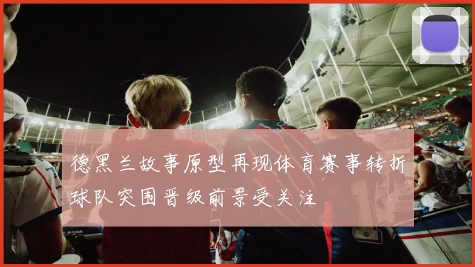 德黑兰故事原型再现体育赛事转折球队突围晋级前景受关注