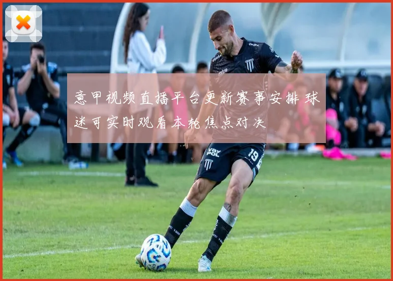 意甲视频直播平台更新赛事安排 球迷可实时观看本轮焦点对决