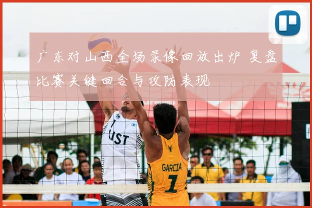 广东对山西全场录像回放出炉 复盘比赛关键回合与攻防表现