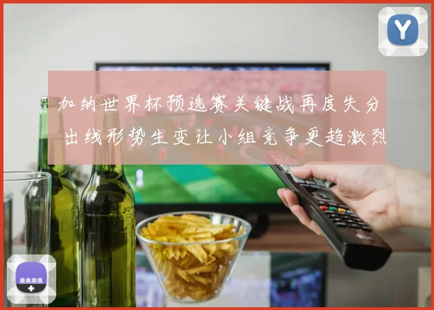 加纳世界杯预选赛关键战再度失分 出线形势生变让小组竞争更趋激烈