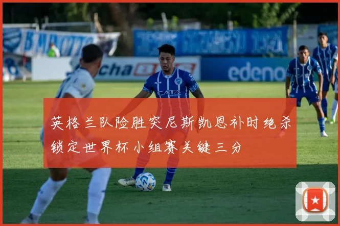 英格兰队险胜突尼斯凯恩补时绝杀锁定世界杯小组赛关键三分