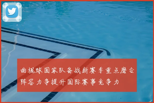 曲棍球国家队备战新赛季重点磨合阵容力争提升国际赛事竞争力